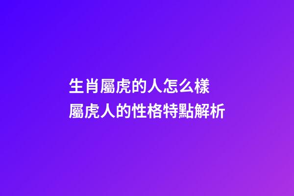 生肖屬虎的人怎么樣 屬虎人的性格特點解析